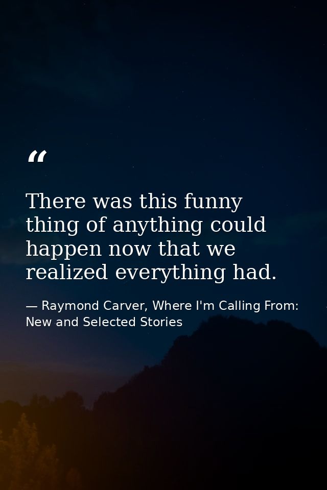 There was this funny thing of anything could happen now that we realized everything had. — Raymond Carver, Where I'm Calling From: New and Selected Stories
