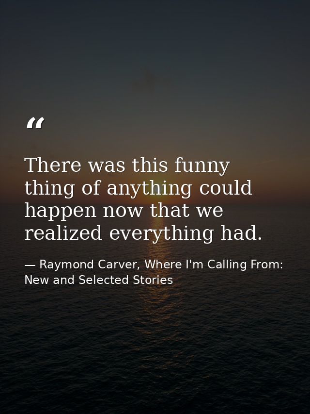 There was this funny thing of anything could happen now that we realized everything had. — Raymond Carver, Where I'm Calling From: New and Selected Stories