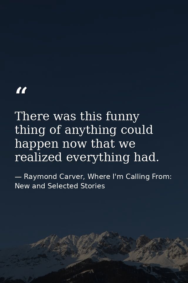 There was this funny thing of anything could happen now that we realized everything had. — Raymond Carver, Where I'm Calling From: New and Selected Stories