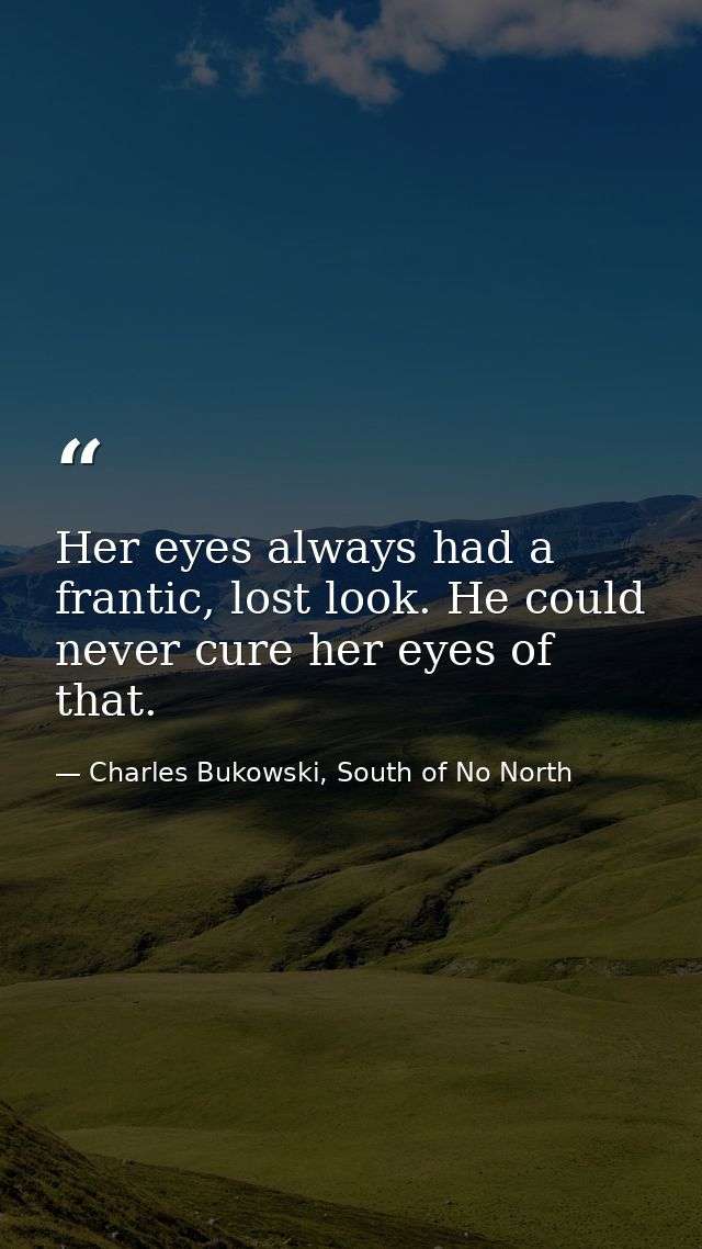 Her eyes always had a frantic, lost look. He could never cure her eyes of that. — Charles Bukowski, South of No North