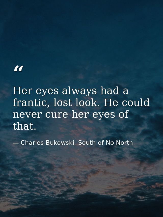 Her eyes always had a frantic, lost look. He could never cure her eyes of that. — Charles Bukowski, South of No North