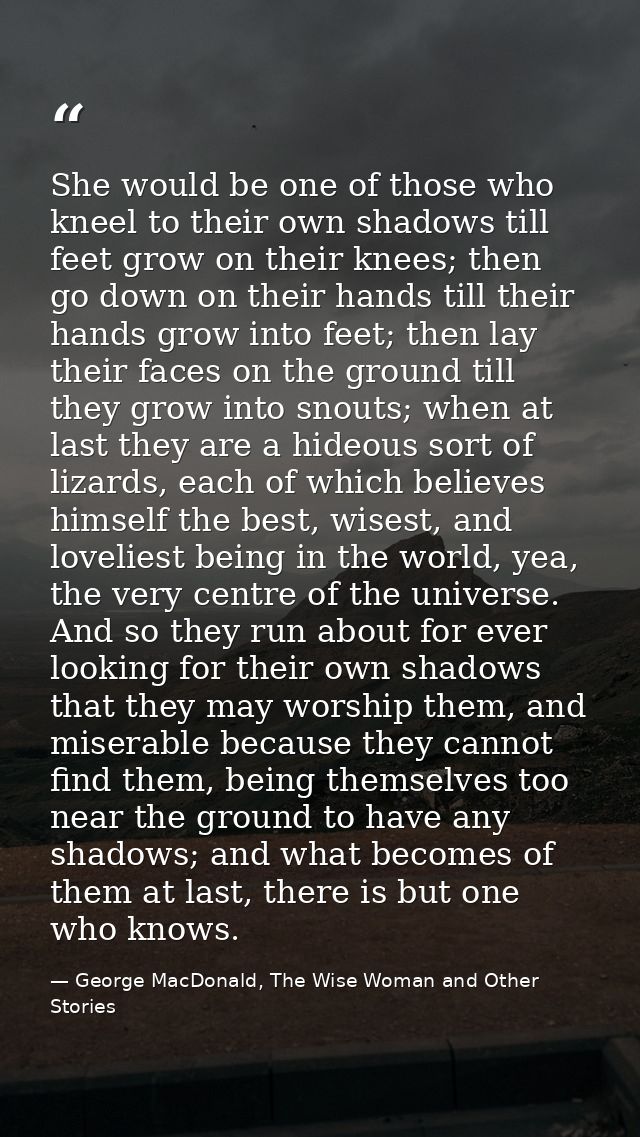 She would be one of those who kneel to their own shadows till feet grow on their knees; then go down on their hands till — George MacDonald, The Wise Woman and Other Stories