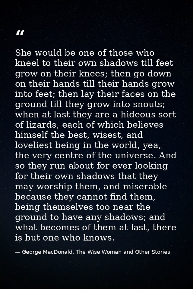 She would be one of those who kneel to their own shadows till feet grow on their knees; then go down on their hands till — George MacDonald, The Wise Woman and Other Stories