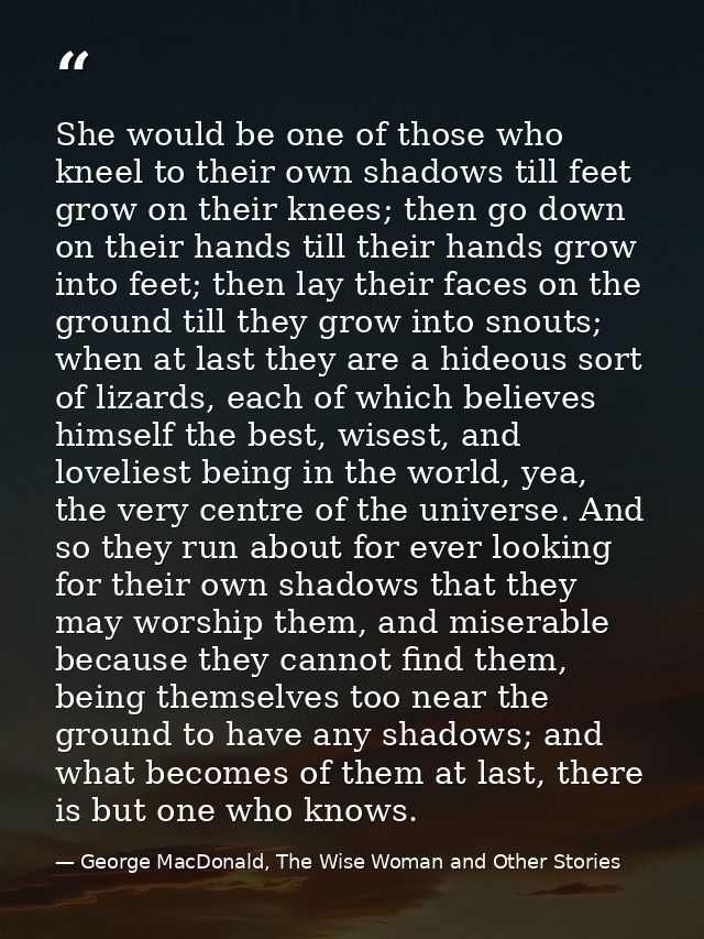 She would be one of those who kneel to their own shadows till feet grow on their knees; then go down on their hands till — George MacDonald, The Wise Woman and Other Stories