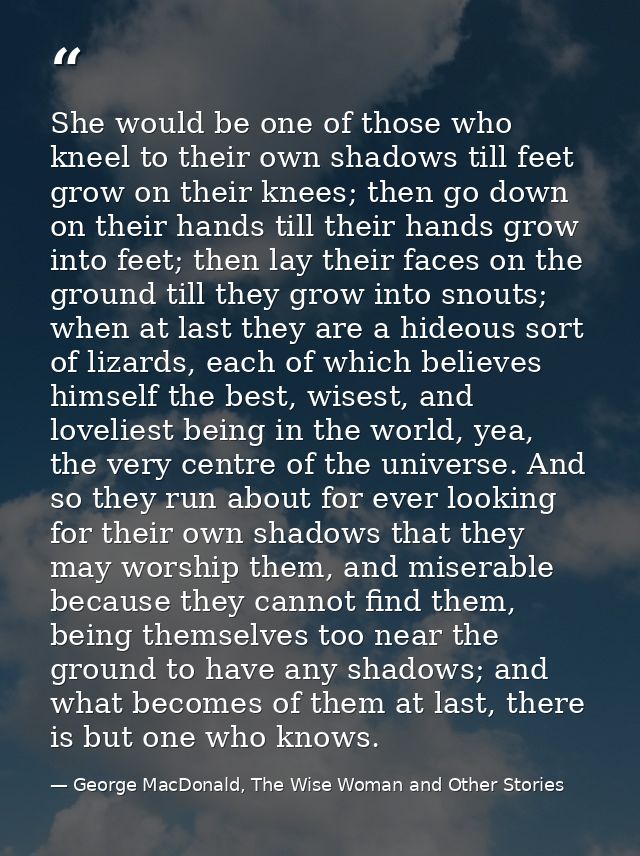 She would be one of those who kneel to their own shadows till feet grow on their knees; then go down on their hands till — George MacDonald, The Wise Woman and Other Stories