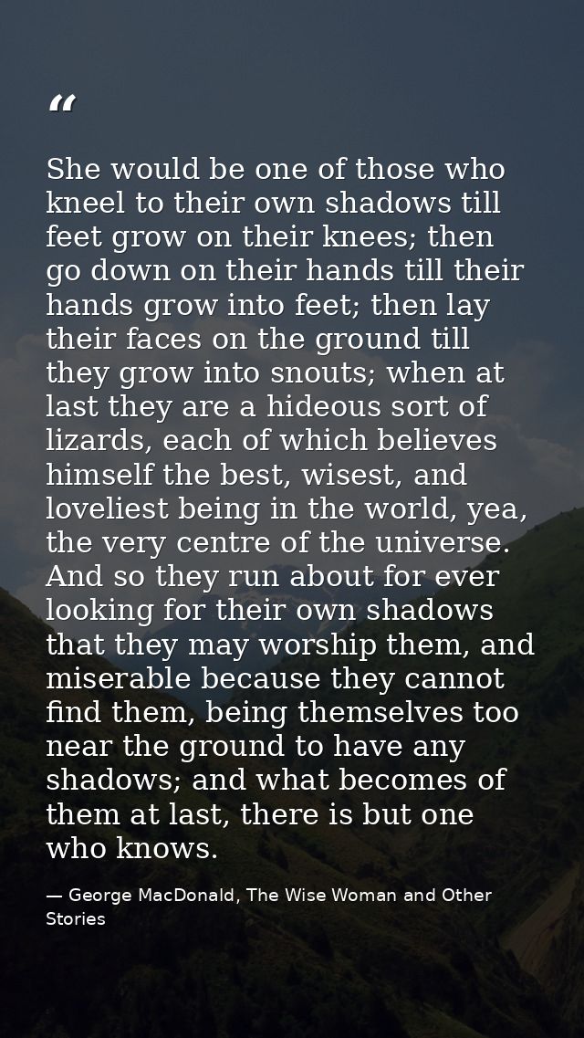 She would be one of those who kneel to their own shadows till feet grow on their knees; then go down on their hands till — George MacDonald, The Wise Woman and Other Stories