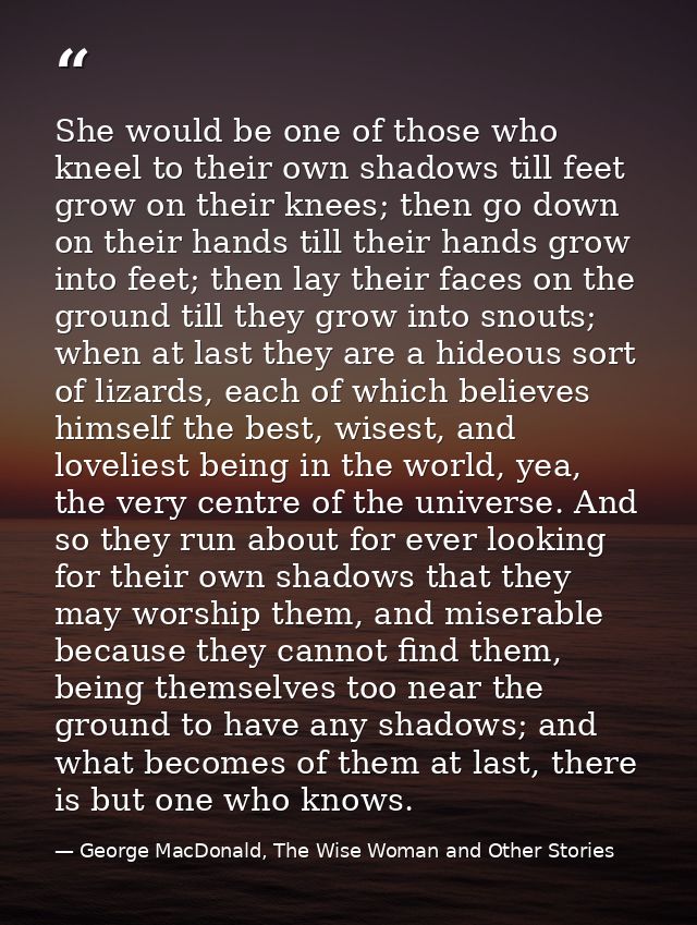 She would be one of those who kneel to their own shadows till feet grow on their knees; then go down on their hands till — George MacDonald, The Wise Woman and Other Stories