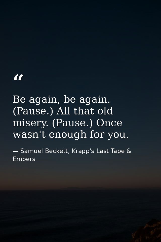 Be again, be again. (Pause.) All that old misery. (Pause.) Once wasn't enough for you. — Samuel Beckett, Krapp's Last Tape & Embers