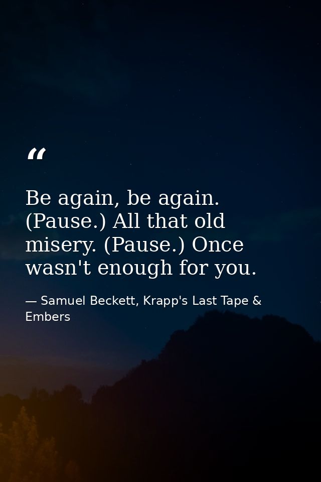 Be again, be again. (Pause.) All that old misery. (Pause.) Once wasn't enough for you. — Samuel Beckett, Krapp's Last Tape & Embers