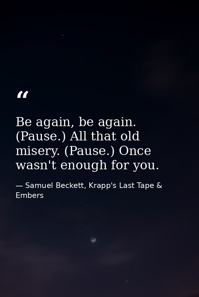 Be again, be again. (Pause.) All that old misery. (Pause.) Once wasn't enough for you. — Samuel Beckett, Krapp's Last Tape & Embers