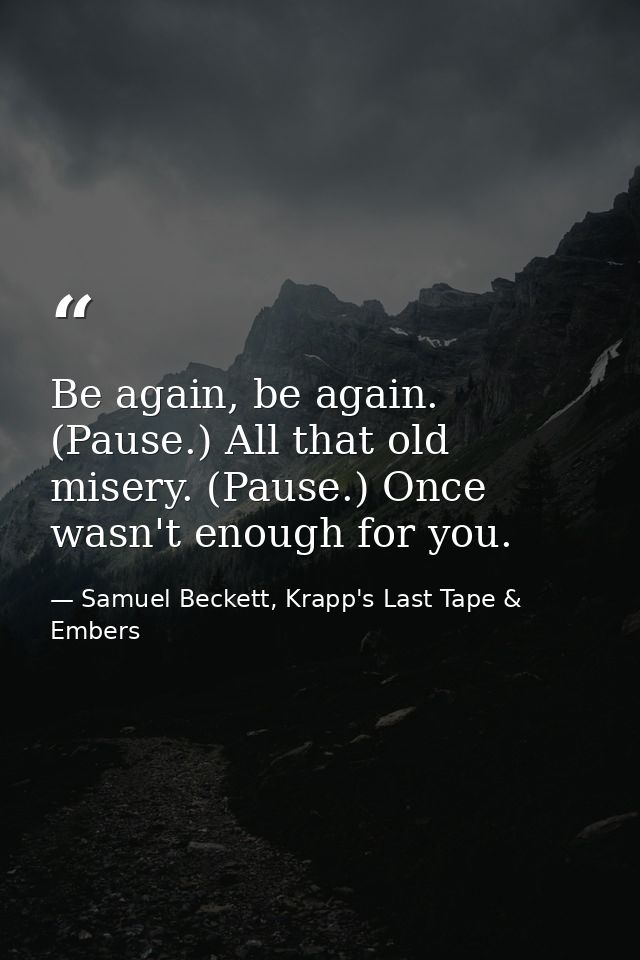 Be again, be again. (Pause.) All that old misery. (Pause.) Once wasn't enough for you. — Samuel Beckett, Krapp's Last Tape & Embers