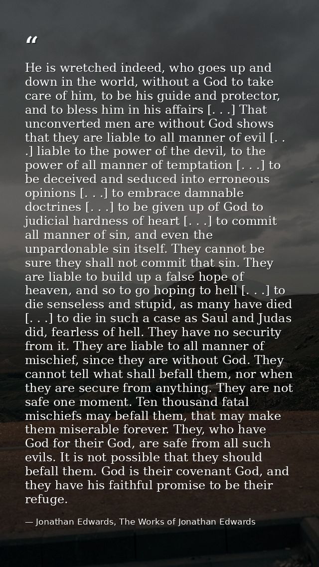 He is wretched indeed, who goes up and down in the world, without a God to take care of him, to be his guide and protect — Jonathan Edwards, The Works of Jonathan Edwards