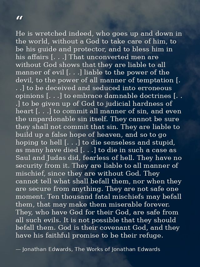 He is wretched indeed, who goes up and down in the world, without a God to take care of him, to be his guide and protect — Jonathan Edwards, The Works of Jonathan Edwards
