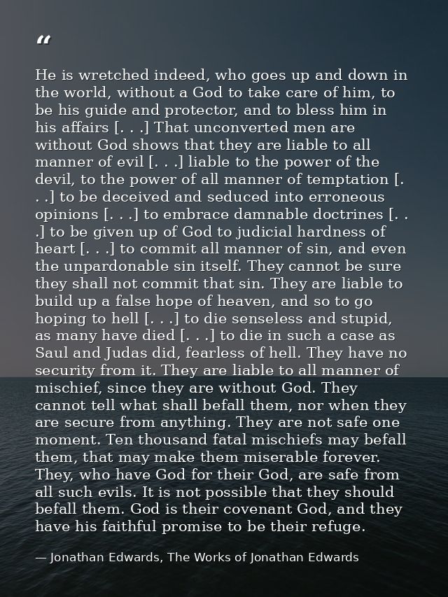 He is wretched indeed, who goes up and down in the world, without a God to take care of him, to be his guide and protect — Jonathan Edwards, The Works of Jonathan Edwards