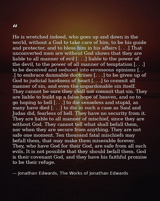 He is wretched indeed, who goes up and down in the world, without a God to take care of him, to be his guide and protect — Jonathan Edwards, The Works of Jonathan Edwards