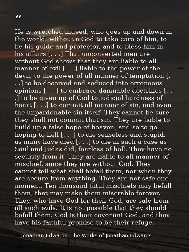 He is wretched indeed, who goes up and down in the world, without a God to take care of him, to be his guide and protect — Jonathan Edwards, The Works of Jonathan Edwards