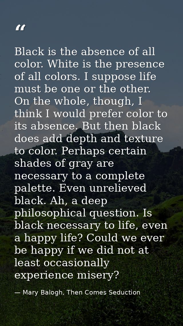 Black is the absence of all color. White is the presence of all colors. I suppose life must be one or the other. On the  — Mary Balogh, Then Comes Seduction