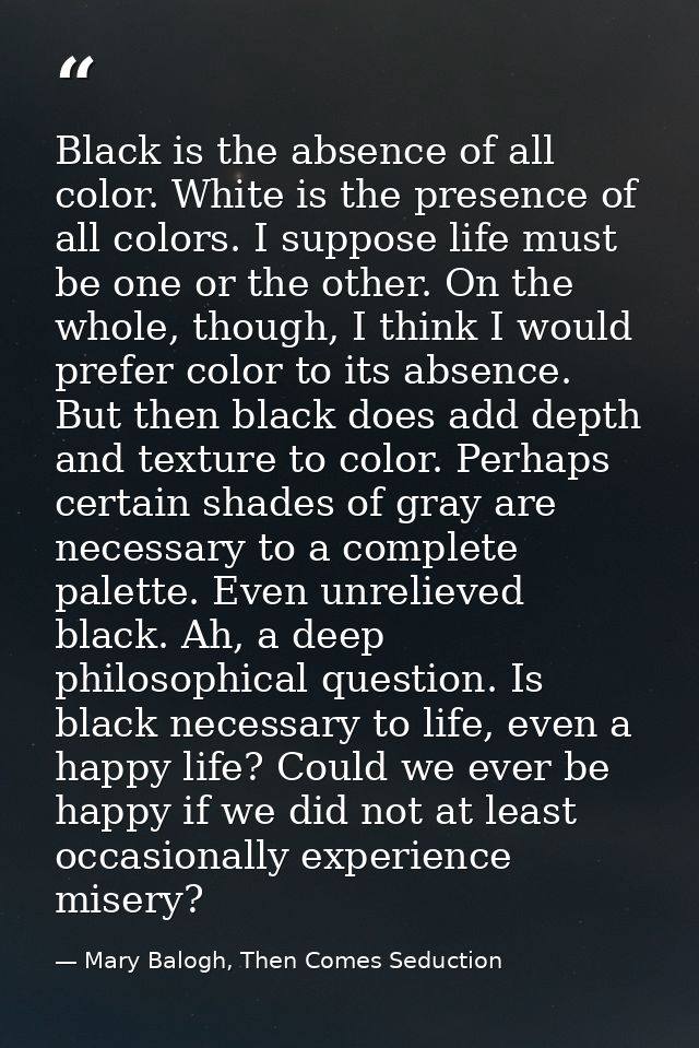 Black is the absence of all color. White is the presence of all colors. I suppose life must be one or the other. On the  — Mary Balogh, Then Comes Seduction