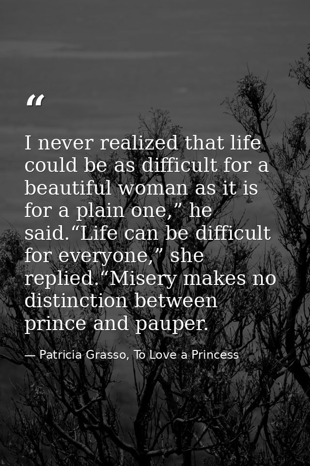 I never realized that life could be as difficult for a beautiful woman as it is for a plain one,” he said.“Life can be d — Patricia Grasso, To Love a Princess