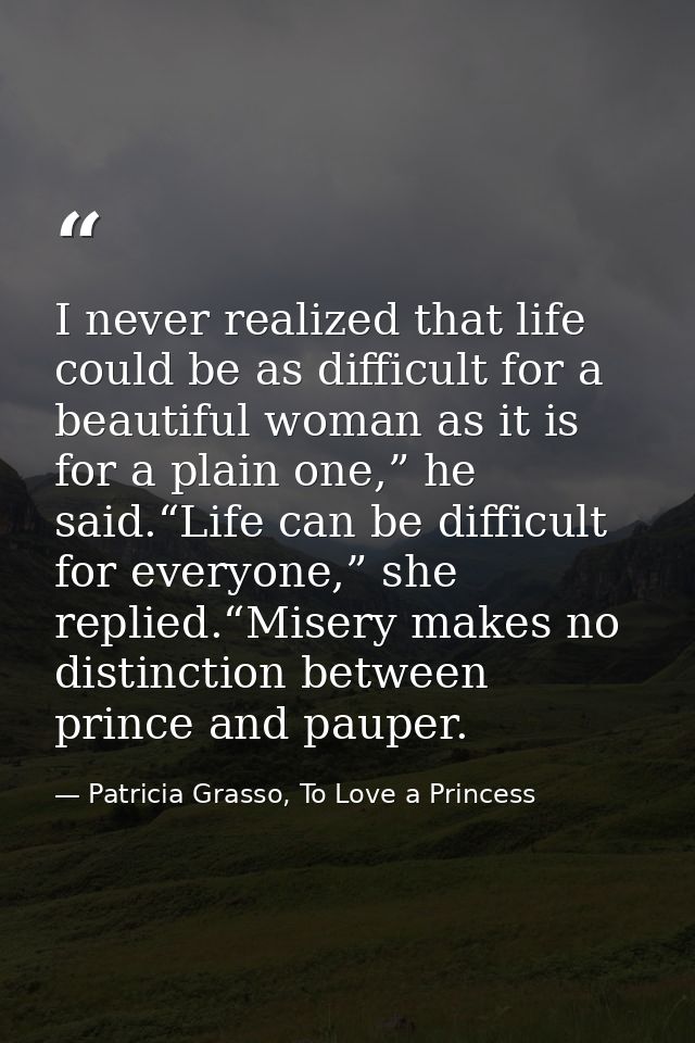 I never realized that life could be as difficult for a beautiful woman as it is for a plain one,” he said.“Life can be d — Patricia Grasso, To Love a Princess