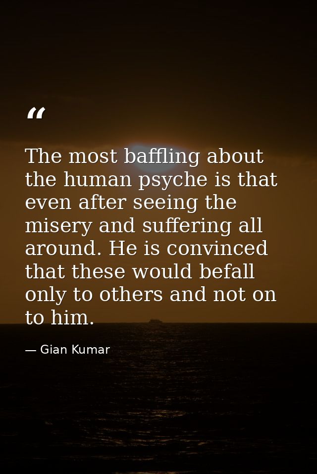 The most baffling about the human psyche is that even after seeing the misery and suffering all around. He is convinced  — Gian Kumar