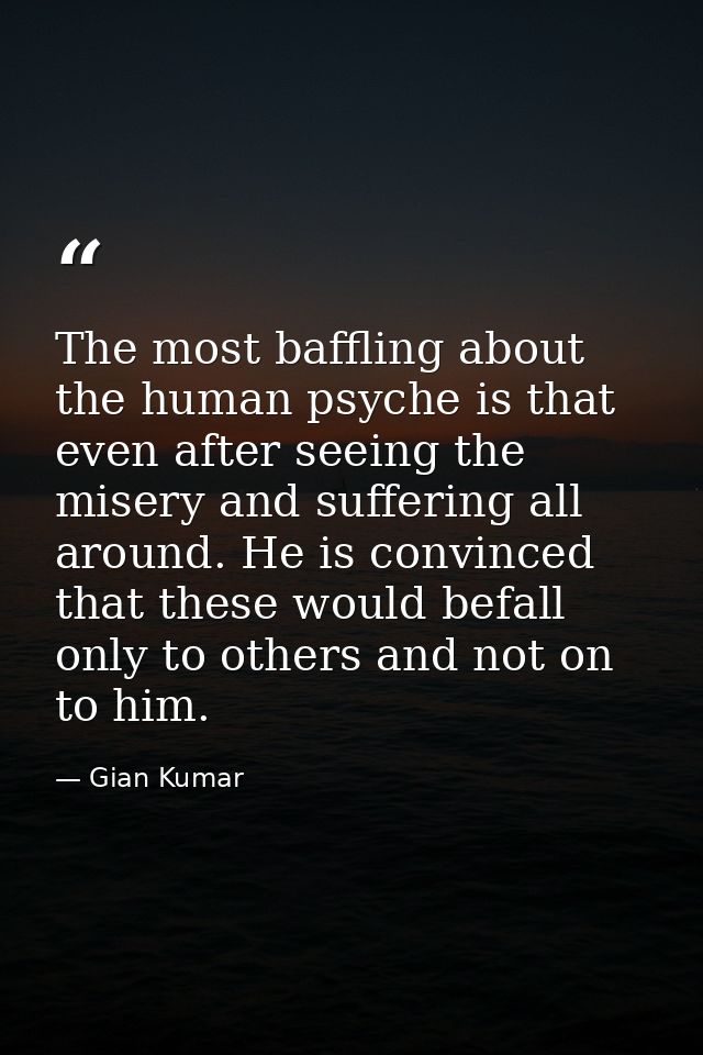 The most baffling about the human psyche is that even after seeing the misery and suffering all around. He is convinced  — Gian Kumar