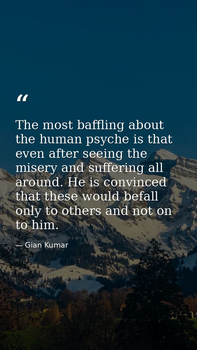 The most baffling about the human psyche is that even after seeing the misery and suffering all around. He is convinced  — Gian Kumar