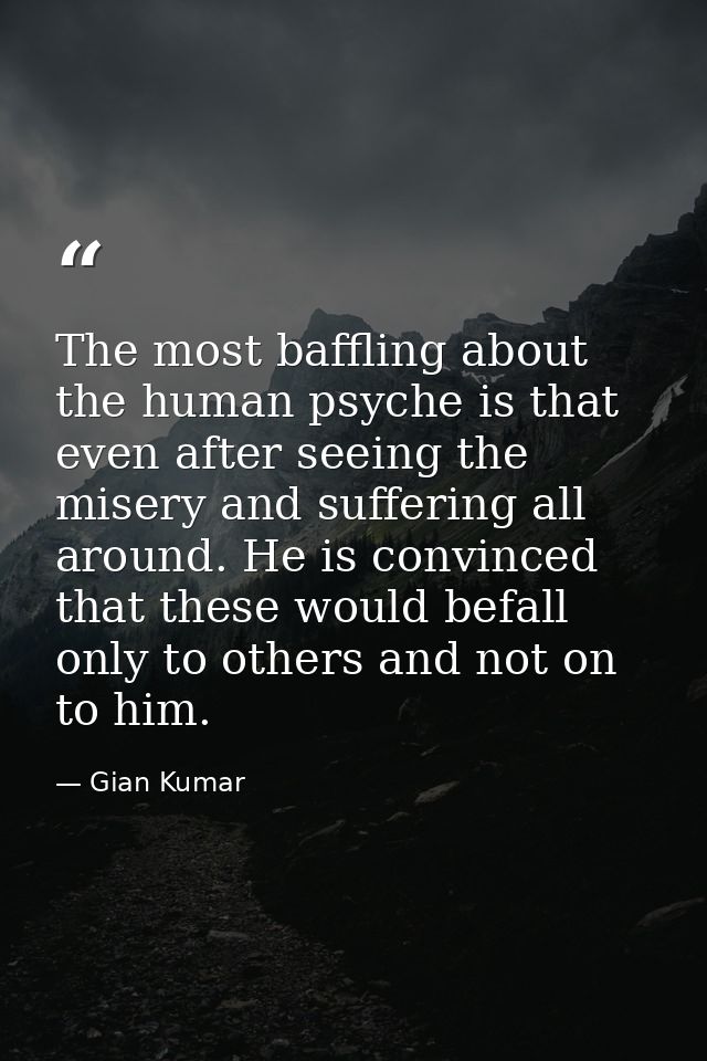 The most baffling about the human psyche is that even after seeing the misery and suffering all around. He is convinced  — Gian Kumar