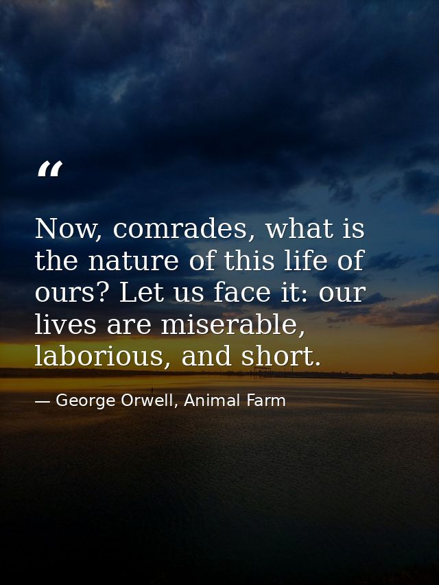 Now, comrades, what is the nature of this life of ours? Let us face it: our lives are miserable, laborious, and short. — George Orwell, Animal Farm