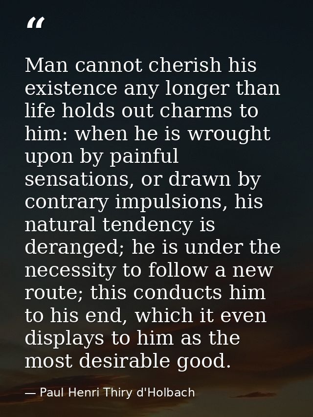 Man cannot cherish his existence any longer than life holds out charms to him: when he is wrought upon by painful sensat — Paul Henri Thiry d'Holbach