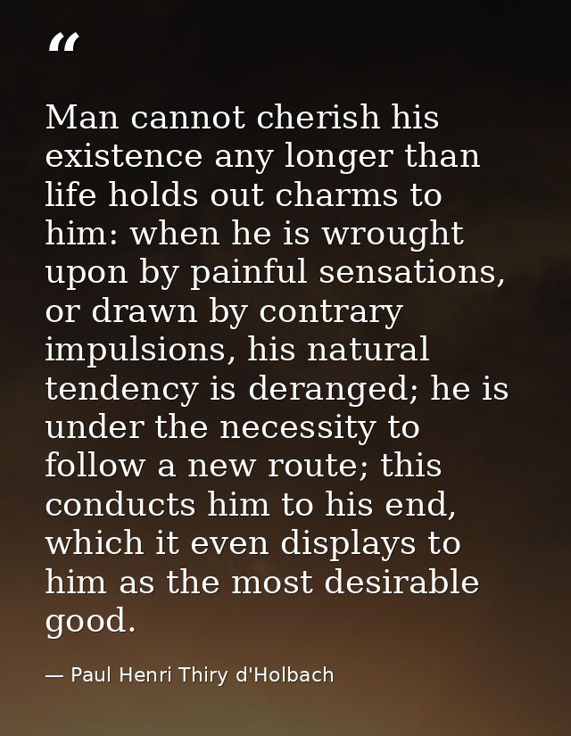 Man cannot cherish his existence any longer than life holds out charms to him: when he is wrought upon by painful sensat — Paul Henri Thiry d'Holbach