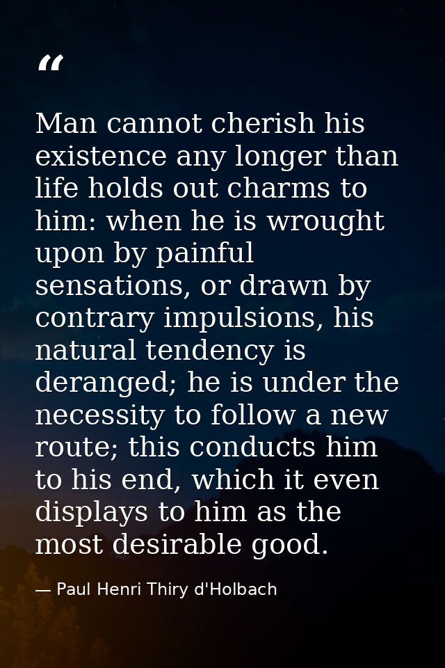 Man cannot cherish his existence any longer than life holds out charms to him: when he is wrought upon by painful sensat — Paul Henri Thiry d'Holbach