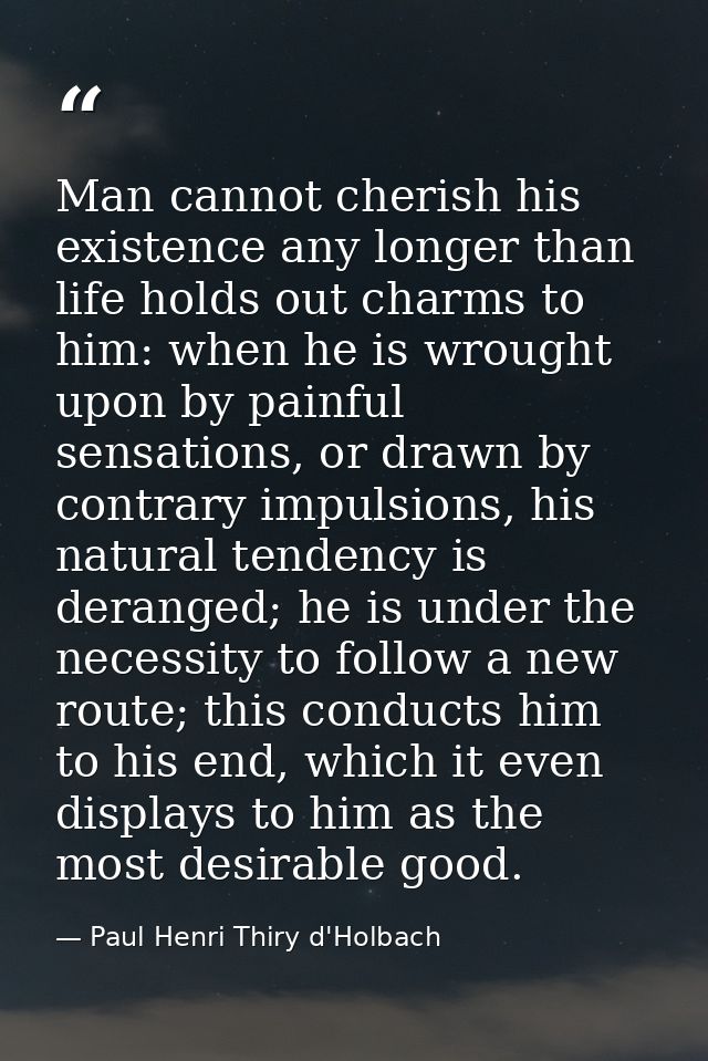 Man cannot cherish his existence any longer than life holds out charms to him: when he is wrought upon by painful sensat — Paul Henri Thiry d'Holbach