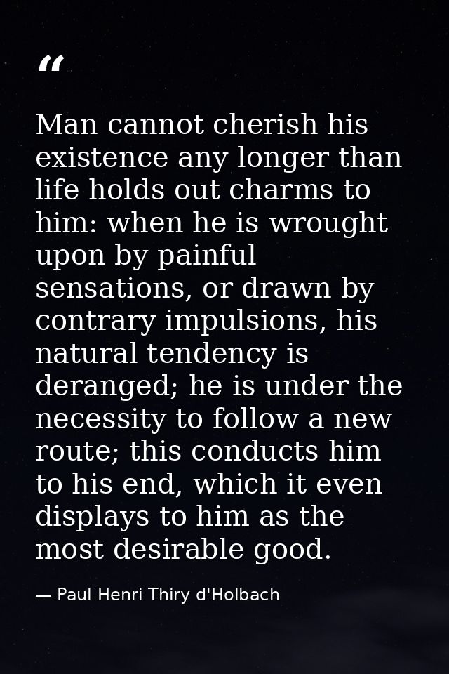 Man cannot cherish his existence any longer than life holds out charms to him: when he is wrought upon by painful sensat — Paul Henri Thiry d'Holbach