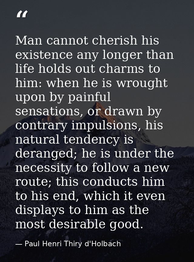 Man cannot cherish his existence any longer than life holds out charms to him: when he is wrought upon by painful sensat — Paul Henri Thiry d'Holbach
