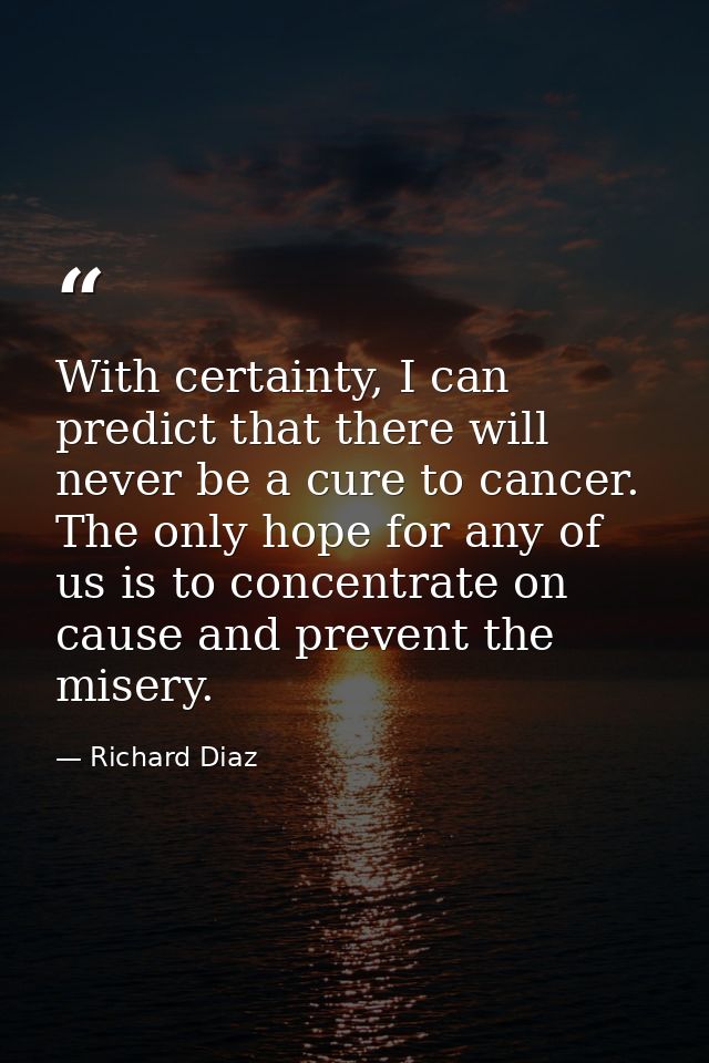 With certainty, I can predict that there will never be a cure to cancer. The only hope for any of us is to concentrate o — Richard Diaz