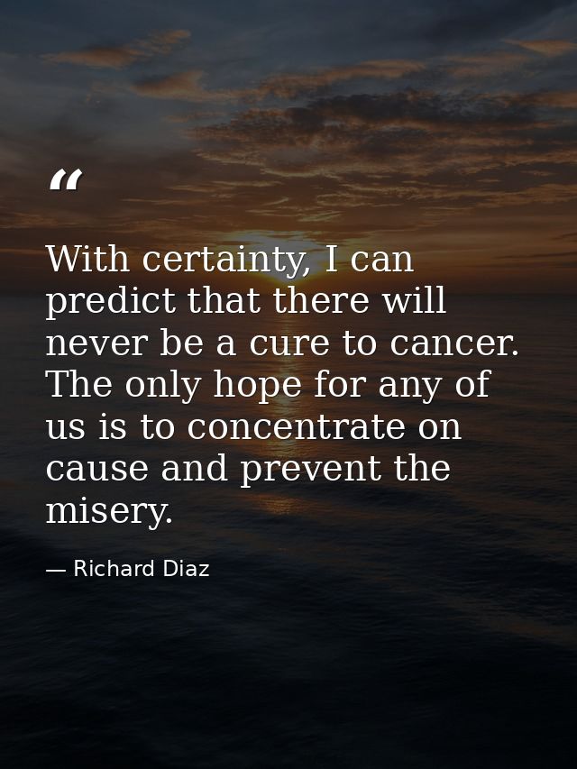 With certainty, I can predict that there will never be a cure to cancer. The only hope for any of us is to concentrate o — Richard Diaz