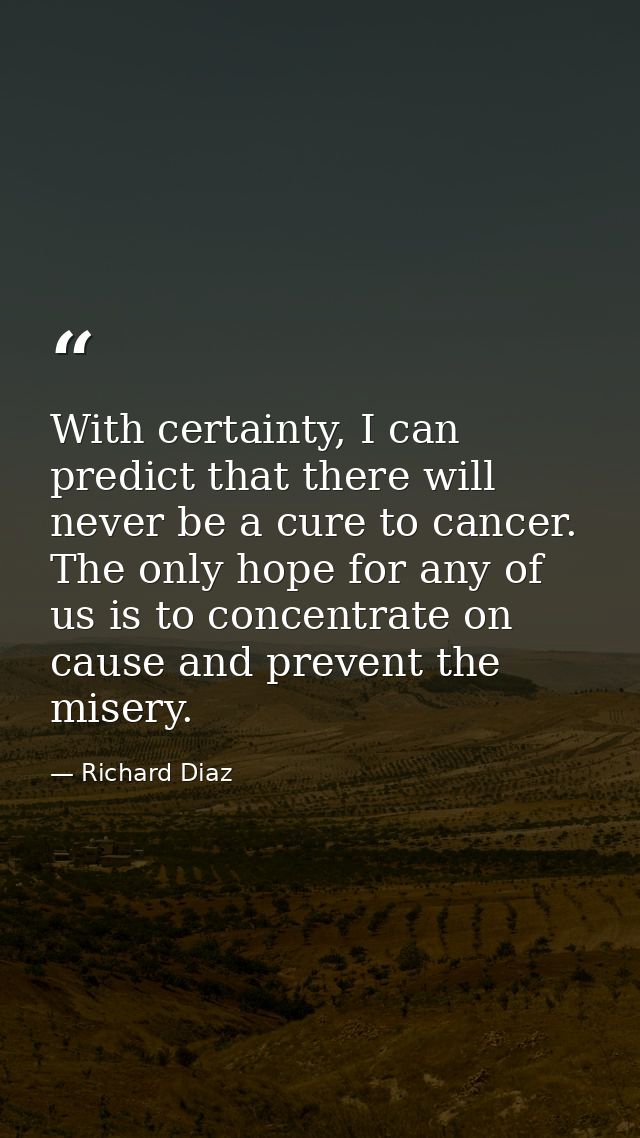 With certainty, I can predict that there will never be a cure to cancer. The only hope for any of us is to concentrate o — Richard Diaz