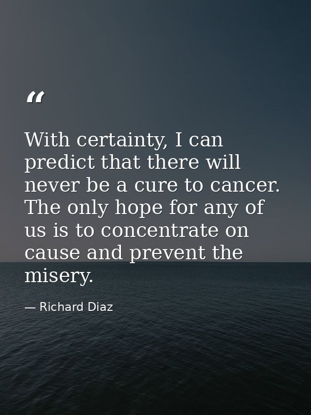 With certainty, I can predict that there will never be a cure to cancer. The only hope for any of us is to concentrate o — Richard Diaz