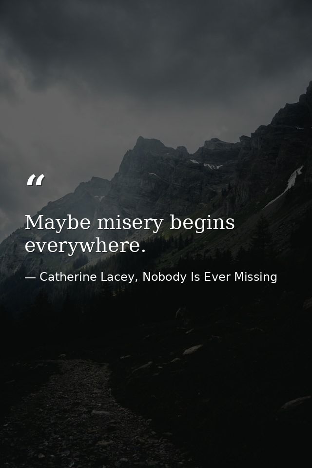 Maybe misery begins everywhere. — Catherine Lacey, Nobody Is Ever Missing