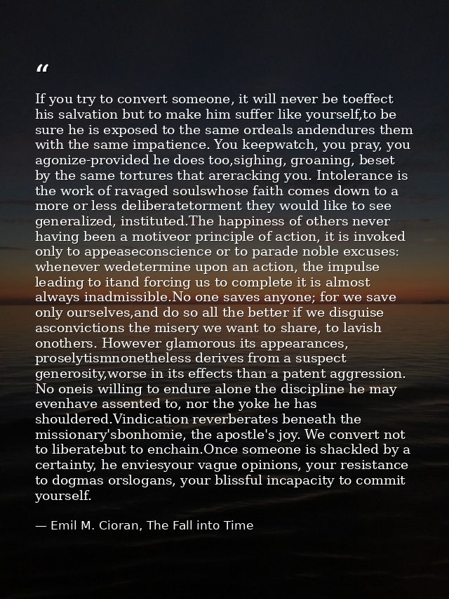 If you try to convert someone, it will never be toeffect his salvation but to make him suffer like yourself,to be sure h — Emil M. Cioran, The Fall into Time