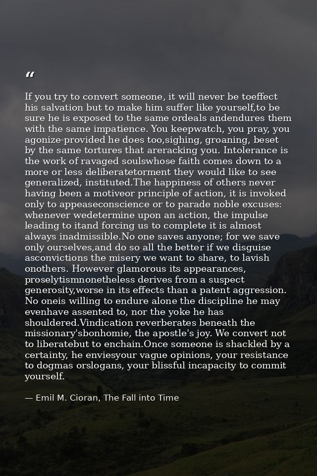 If you try to convert someone, it will never be toeffect his salvation but to make him suffer like yourself,to be sure h — Emil M. Cioran, The Fall into Time