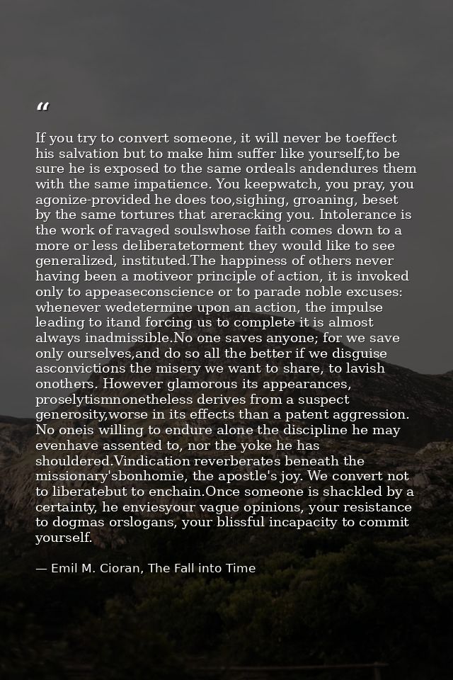 If you try to convert someone, it will never be toeffect his salvation but to make him suffer like yourself,to be sure h — Emil M. Cioran, The Fall into Time