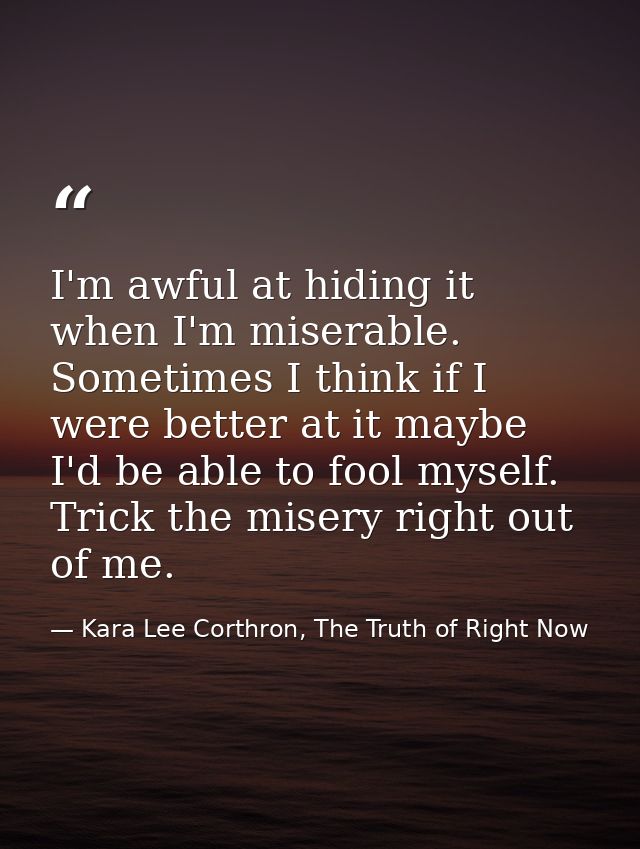 I'm awful at hiding it when I'm miserable. Sometimes I think if I were better at it maybe I'd be able to fool myself. Tr — Kara Lee Corthron, The Truth of Right Now