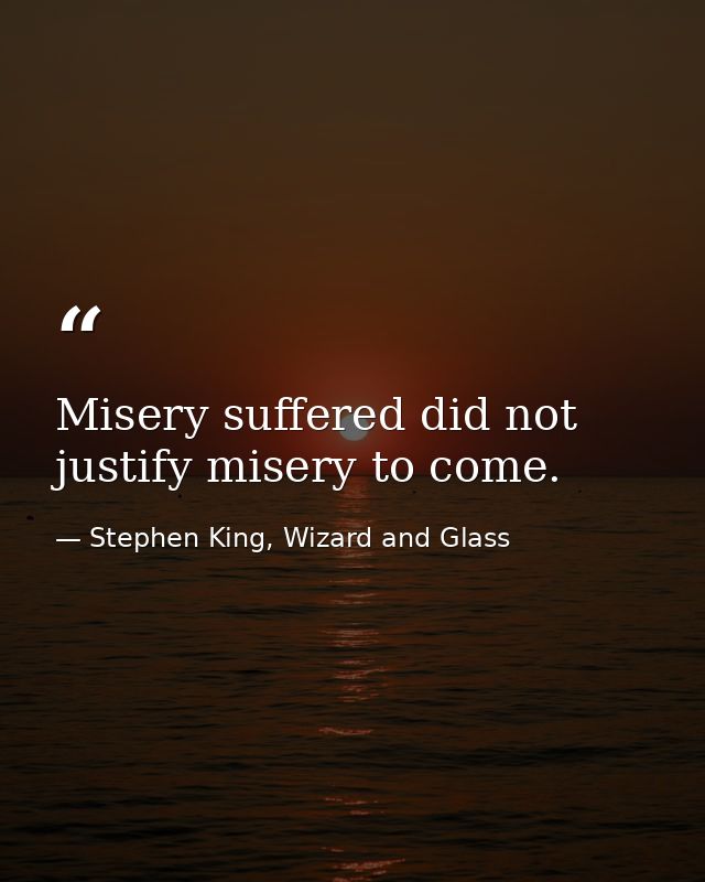 Misery suffered did not justify misery to come. — Stephen King, Wizard and Glass