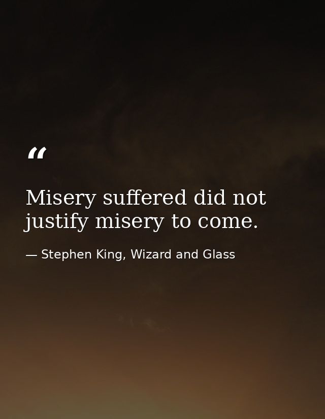 Misery suffered did not justify misery to come. — Stephen King, Wizard and Glass