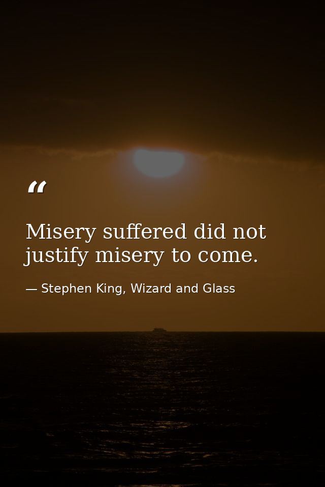 Misery suffered did not justify misery to come. — Stephen King, Wizard and Glass