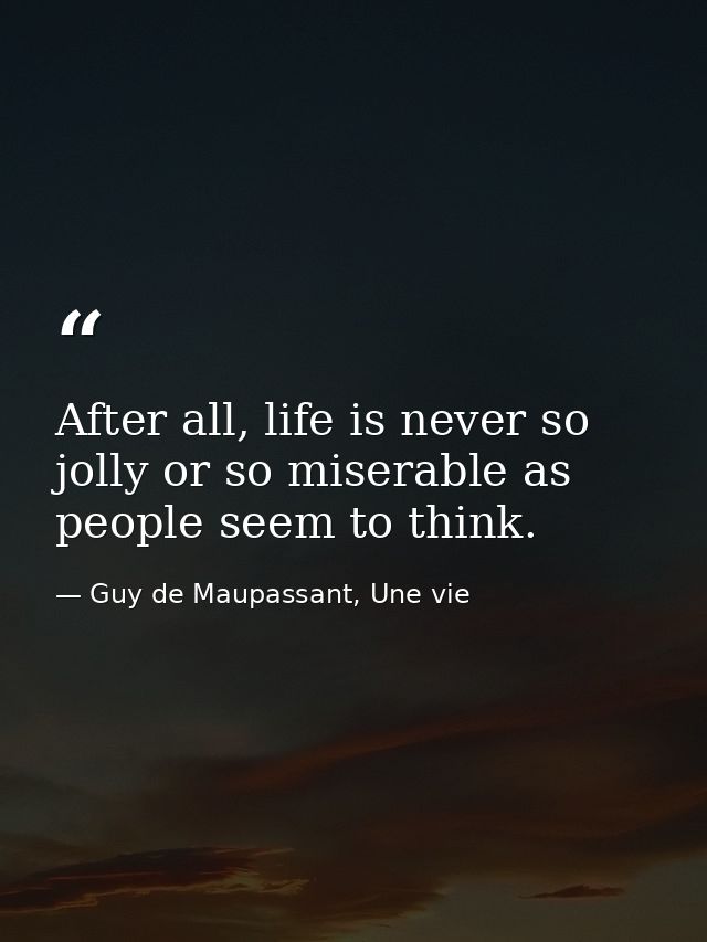 After all, life is never so jolly or so miserable as people seem to think. — Guy de Maupassant, Une vie