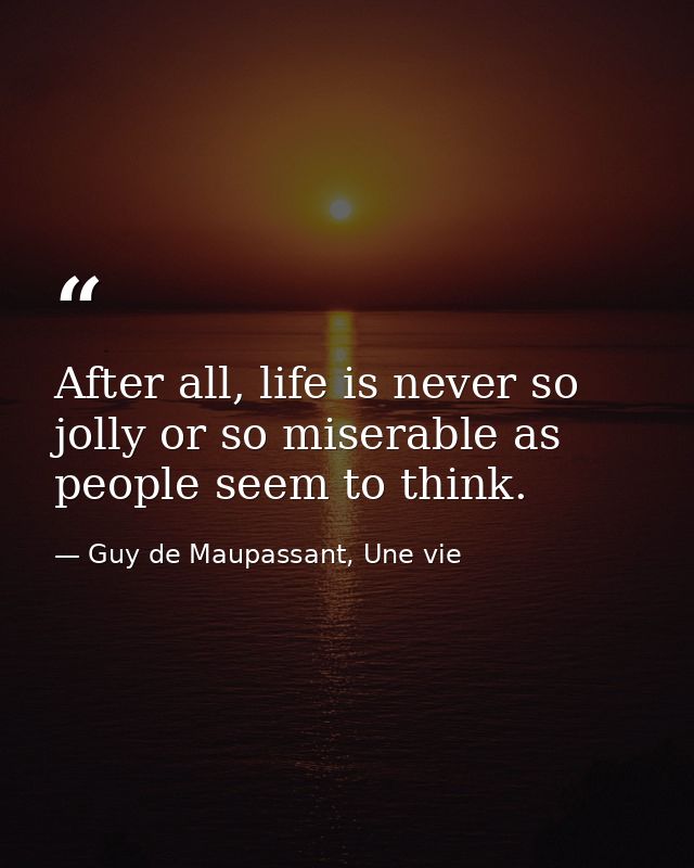 After all, life is never so jolly or so miserable as people seem to think. — Guy de Maupassant, Une vie