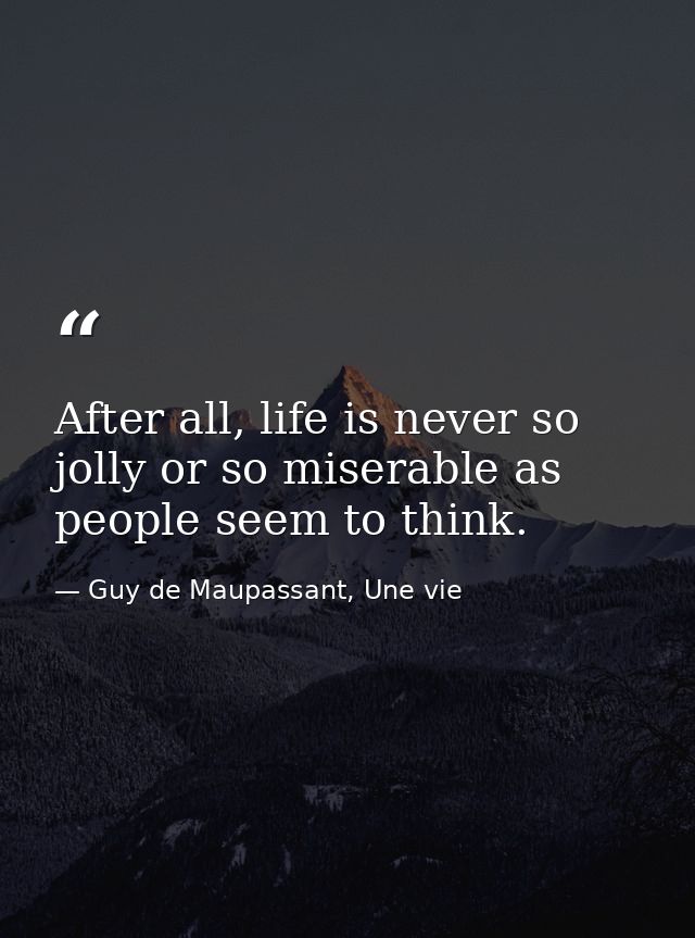 After all, life is never so jolly or so miserable as people seem to think. — Guy de Maupassant, Une vie